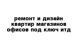 ремонт и дизайн квартир магазинов офисов под ключ итд